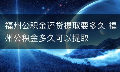 福州公积金还贷提取要多久 福州公积金多久可以提取