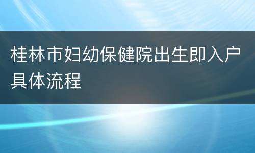 桂林市妇幼保健院出生即入户具体流程
