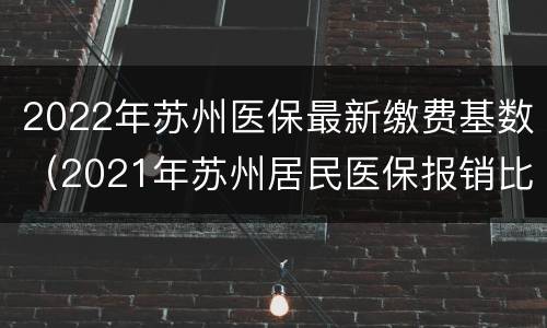 2022年苏州医保最新缴费基数（2021年苏州居民医保报销比例）