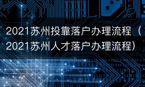 2021苏州投靠落户办理流程（2021苏州人才落户办理流程）
