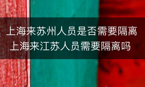 上海来苏州人员是否需要隔离 上海来江苏人员需要隔离吗