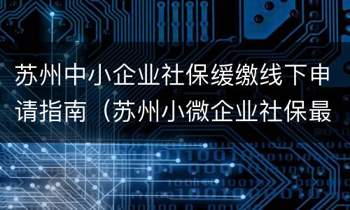 苏州中小企业社保缓缴线下申请指南（苏州小微企业社保最低缴纳要求）