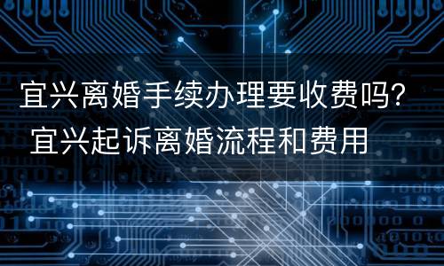 宜兴离婚手续办理要收费吗？ 宜兴起诉离婚流程和费用