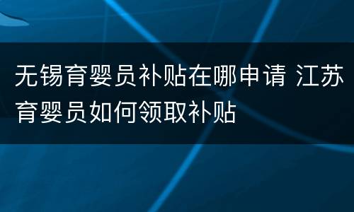 无锡育婴员补贴在哪申请 江苏育婴员如何领取补贴