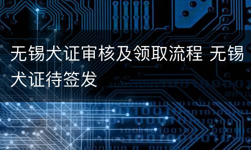 无锡犬证审核及领取流程 无锡犬证待签发