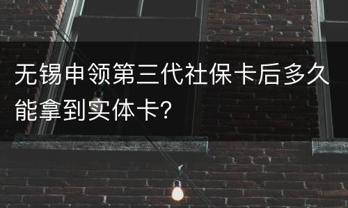 无锡申领第三代社保卡后多久能拿到实体卡？