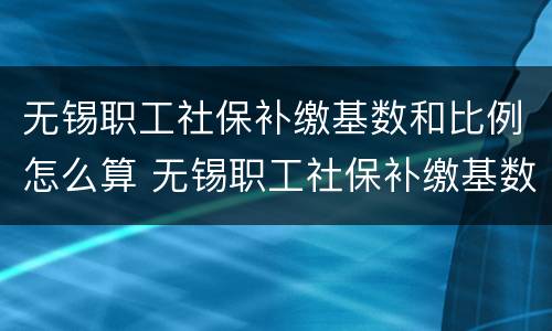 无锡职工社保补缴基数和比例怎么算 无锡职工社保补缴基数和比例怎么算的