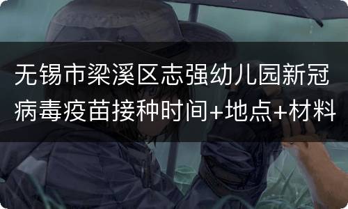 无锡市梁溪区志强幼儿园新冠病毒疫苗接种时间+地点+材料