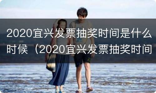 2020宜兴发票抽奖时间是什么时候（2020宜兴发票抽奖时间是什么时候开的）