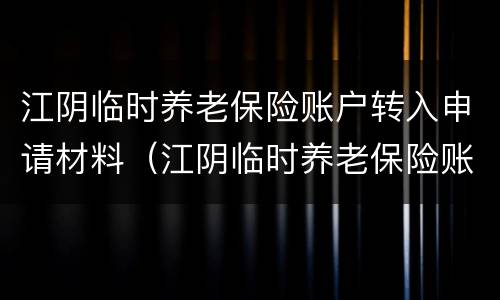 江阴临时养老保险账户转入申请材料（江阴临时养老保险账户转入申请材料有哪些）