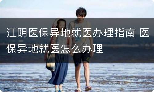 江阴医保异地就医办理指南 医保异地就医怎么办理