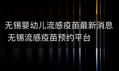 无锡婴幼儿流感疫苗最新消息 无锡流感疫苗预约平台
