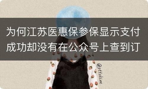 为何江苏医惠保参保显示支付成功却没有在公众号上查到订单信息？