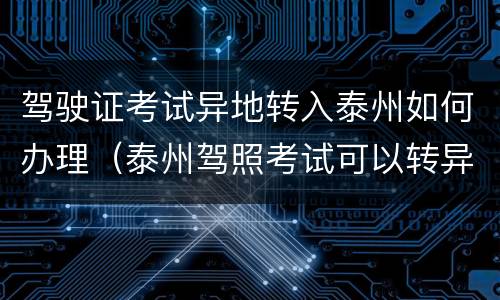 驾驶证考试异地转入泰州如何办理（泰州驾照考试可以转异地吗）