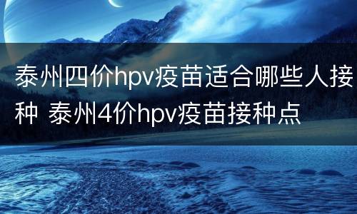 泰州四价hpv疫苗适合哪些人接种 泰州4价hpv疫苗接种点