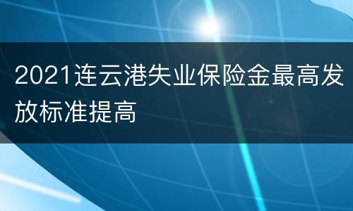 2021连云港失业保险金最高发放标准提高