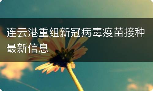 连云港重组新冠病毒疫苗接种最新信息