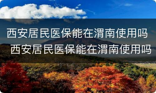 西安居民医保能在渭南使用吗 西安居民医保能在渭南使用吗报销吗