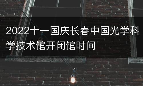 2022十一国庆长春中国光学科学技术馆开闭馆时间