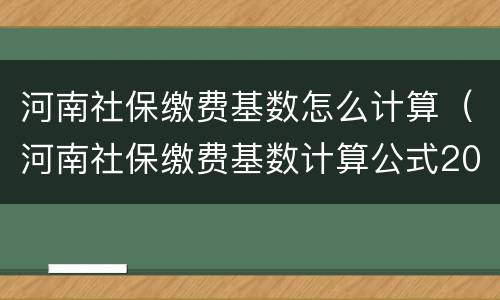河南社保缴费基数怎么计算（河南社保缴费基数计算公式2021年）