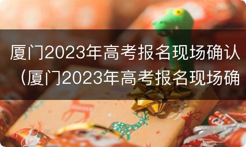 厦门2023年高考报名现场确认（厦门2023年高考报名现场确认结果）