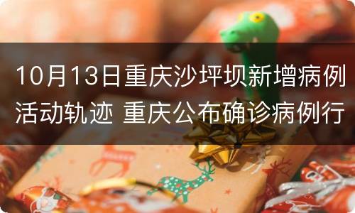 10月13日重庆沙坪坝新增病例活动轨迹 重庆公布确诊病例行动轨迹