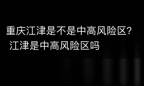 重庆江津是不是中高风险区？ 江津是中高风险区吗