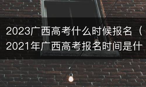2023广西高考什么时候报名（2021年广西高考报名时间是什么时候）