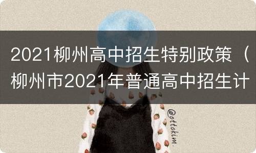 2021柳州高中招生特别政策（柳州市2021年普通高中招生计划）