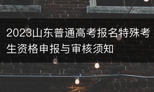 2023山东普通高考报名特殊考生资格申报与审核须知