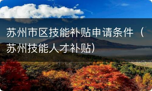 苏州市区技能补贴申请条件（苏州技能人才补贴）