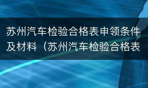苏州汽车检验合格表申领条件及材料（苏州汽车检验合格表申领条件及材料）