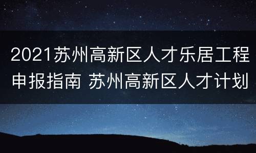 2021苏州高新区人才乐居工程申报指南 苏州高新区人才计划申请2020