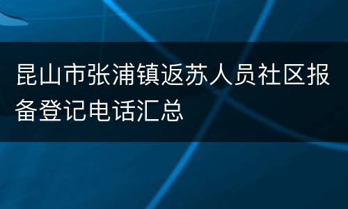昆山市张浦镇返苏人员社区报备登记电话汇总
