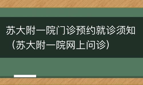 苏大附一院门诊预约就诊须知（苏大附一院网上问诊）