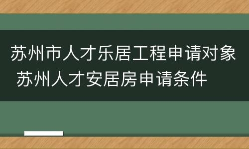 苏州市人才乐居工程申请对象 苏州人才安居房申请条件