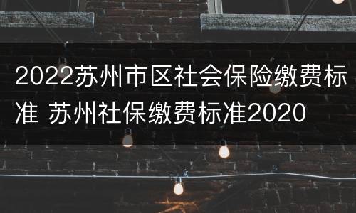 2022苏州市区社会保险缴费标准 苏州社保缴费标准2020