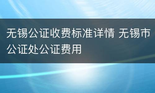 无锡公证收费标准详情 无锡市公证处公证费用