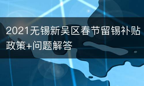 2021无锡新吴区春节留锡补贴政策+问题解答