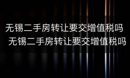 无锡二手房转让要交增值税吗 无锡二手房转让要交增值税吗多少钱