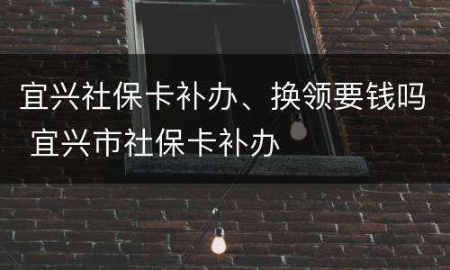 宜兴社保卡补办、换领要钱吗 宜兴市社保卡补办