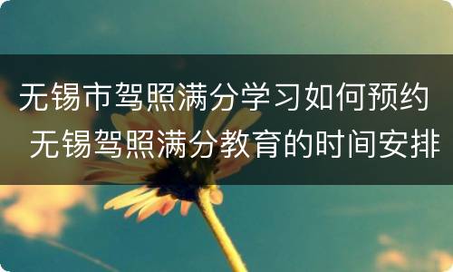 无锡市驾照满分学习如何预约 无锡驾照满分教育的时间安排