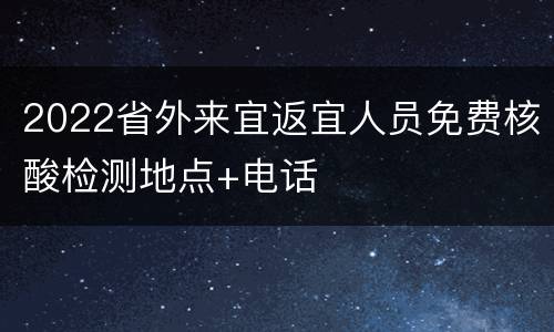 2022省外来宜返宜人员免费核酸检测地点+电话