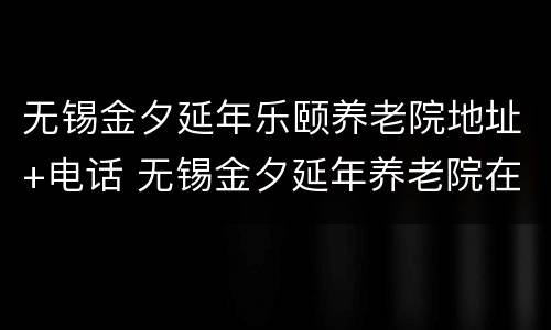 无锡金夕延年乐颐养老院地址+电话 无锡金夕延年养老院在哪里