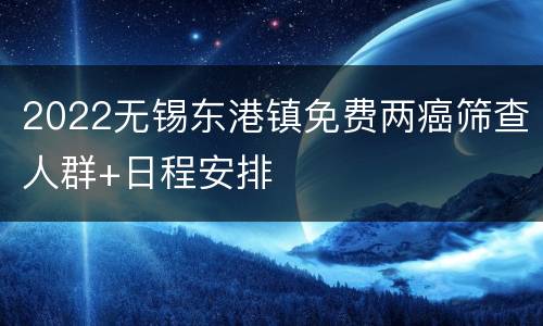 2022无锡东港镇免费两癌筛查人群+日程安排