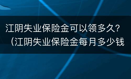 江阴失业保险金可以领多久？（江阴失业保险金每月多少钱）