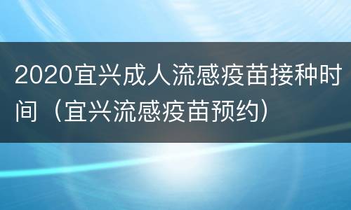 2020宜兴成人流感疫苗接种时间（宜兴流感疫苗预约）