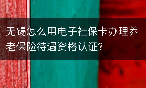 无锡怎么用电子社保卡办理养老保险待遇资格认证？