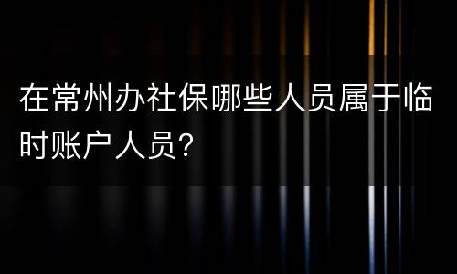 在常州办社保哪些人员属于临时账户人员？