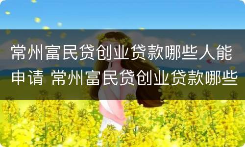 常州富民贷创业贷款哪些人能申请 常州富民贷创业贷款哪些人能申请